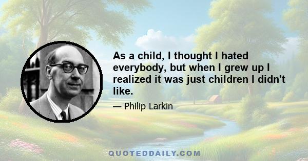 As a child, I thought I hated everybody, but when I grew up I realized it was just children I didn't like.