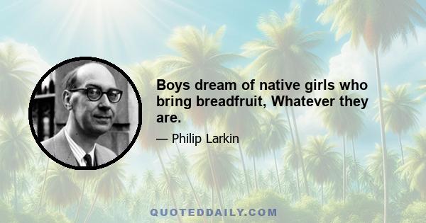 Boys dream of native girls who bring breadfruit, Whatever they are.