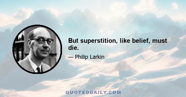 But superstition, like belief, must die.