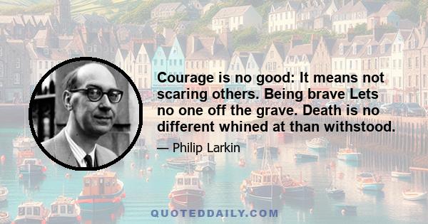 Courage is no good: It means not scaring others. Being brave Lets no one off the grave. Death is no different whined at than withstood.