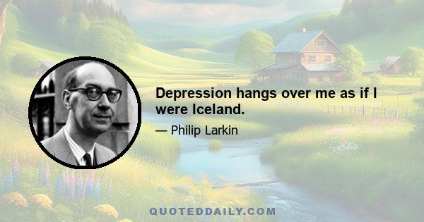 Depression hangs over me as if I were Iceland.