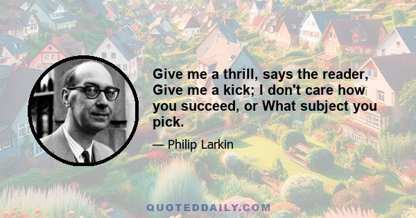 Give me a thrill, says the reader, Give me a kick; I don't care how you succeed, or What subject you pick.