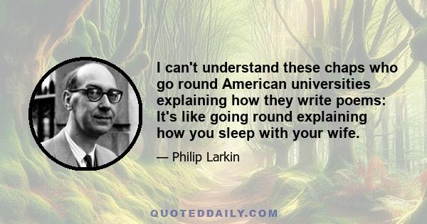 I can't understand these chaps who go round American universities explaining how they write poems: It's like going round explaining how you sleep with your wife.