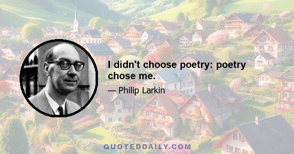 I didn't choose poetry: poetry chose me.