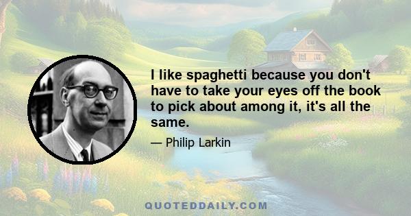 I like spaghetti because you don't have to take your eyes off the book to pick about among it, it's all the same.