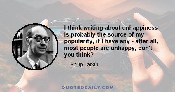 I think writing about unhappiness is probably the source of my popularity, if I have any - after all, most people are unhappy, don't you think?