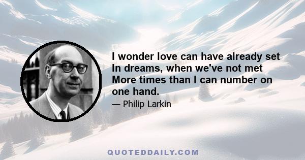 I wonder love can have already set In dreams, when we've not met More times than I can number on one hand.