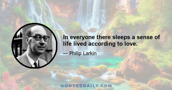 In everyone there sleeps a sense of life lived according to love.