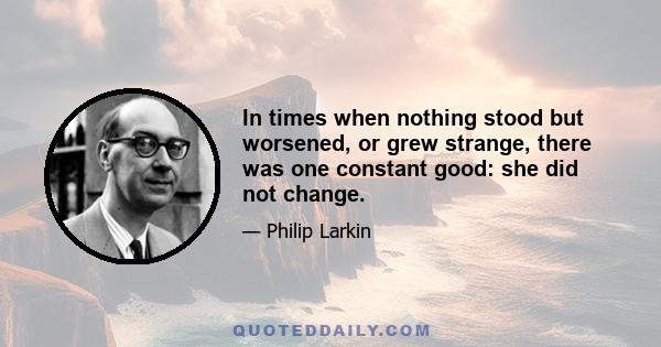 In times when nothing stood but worsened, or grew strange, there was one constant good: she did not change.