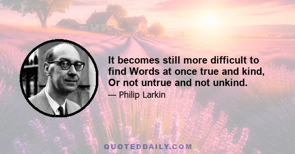 It becomes still more difficult to find Words at once true and kind, Or not untrue and not unkind.