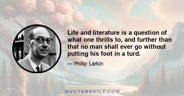 Life and literature is a question of what one thrills to, and further than that no man shall ever go without putting his foot in a turd.