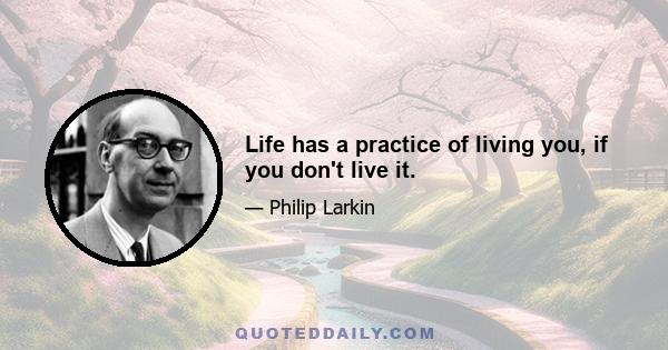 Life has a practice of living you, if you don't live it.