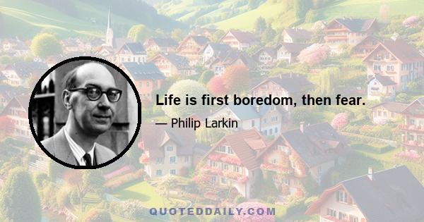 Life is first boredom, then fear.