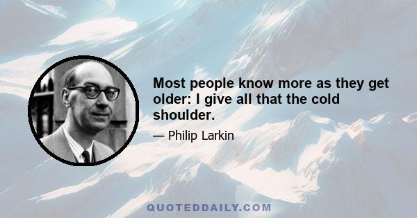 Most people know more as they get older: I give all that the cold shoulder.