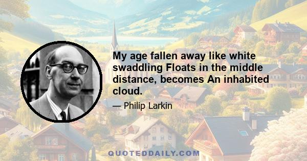 My age fallen away like white swaddling Floats in the middle distance, becomes An inhabited cloud.