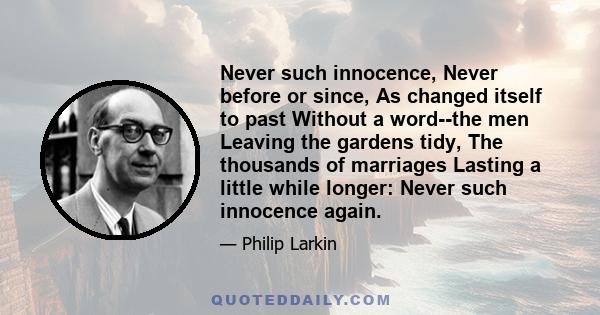 Never such innocence, Never before or since, As changed itself to past Without a word--the men Leaving the gardens tidy, The thousands of marriages Lasting a little while longer: Never such innocence again.