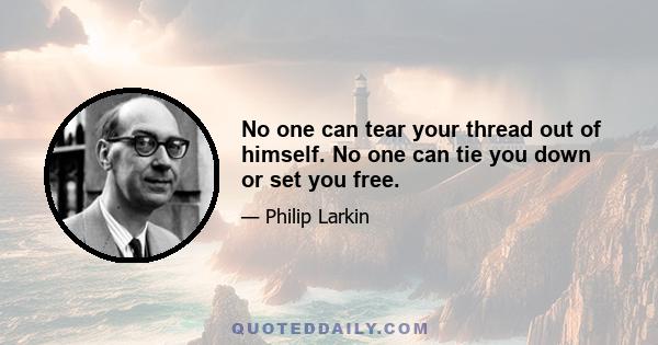 No one can tear your thread out of himself. No one can tie you down or set you free.