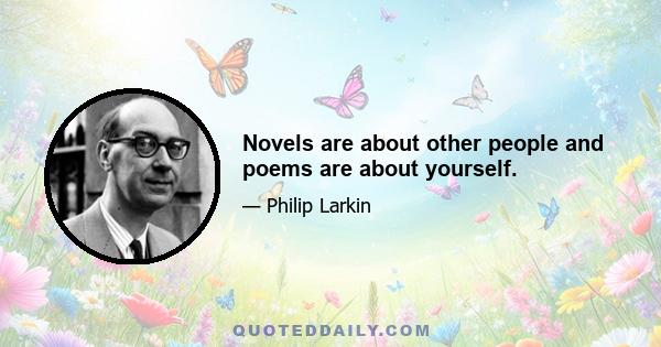 Novels are about other people and poems are about yourself.