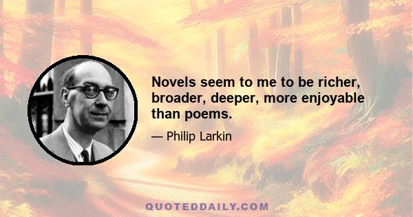 Novels seem to me to be richer, broader, deeper, more enjoyable than poems.