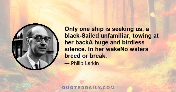 Only one ship is seeking us, a black-Sailed unfamiliar, towing at her backA huge and birdless silence. In her wakeNo waters breed or break.