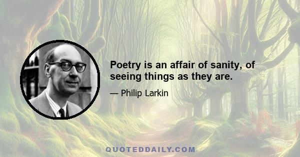 Poetry is an affair of sanity, of seeing things as they are.