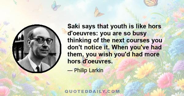 Saki says that youth is like hors d'oeuvres: you are so busy thinking of the next courses you don't notice it. When you've had them, you wish you'd had more hors d'oeuvres.