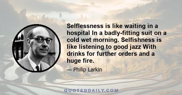 Selflessness is like waiting in a hospital In a badly-fitting suit on a cold wet morning. Selfishness is like listening to good jazz With drinks for further orders and a huge fire.