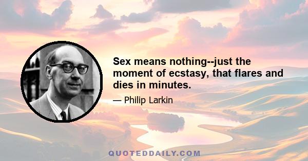 Sex means nothing--just the moment of ecstasy, that flares and dies in minutes.