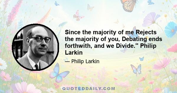 Since the majority of me Rejects the majority of you, Debating ends forthwith, and we Divide.'' Philip Larkin