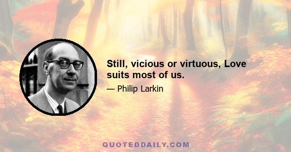 Still, vicious or virtuous, Love suits most of us.