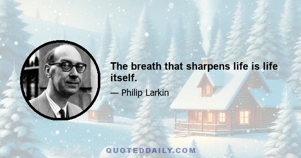 The breath that sharpens life is life itself.