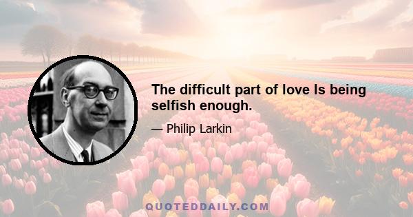 The difficult part of love Is being selfish enough.