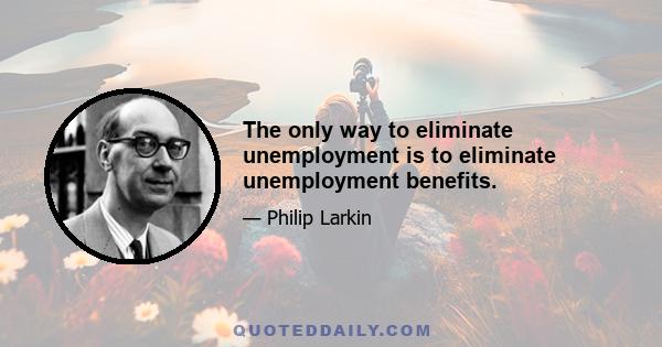 The only way to eliminate unemployment is to eliminate unemployment benefits.