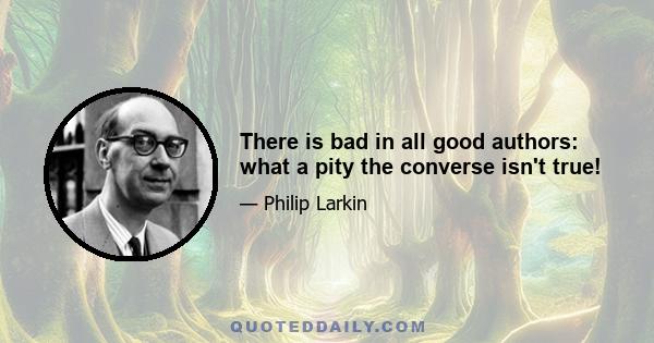 There is bad in all good authors: what a pity the converse isn't true!