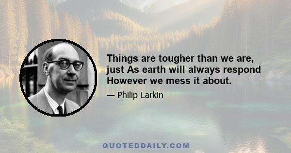 Things are tougher than we are, just As earth will always respond However we mess it about.