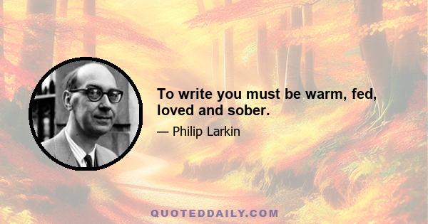 To write you must be warm, fed, loved and sober.