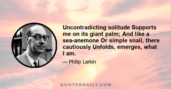 Uncontradicting solitude Supports me on its giant palm; And like a sea-anemone Or simple snail, there cautiously Unfolds, emerges, what I am.