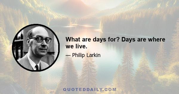 What are days for? Days are where we live.