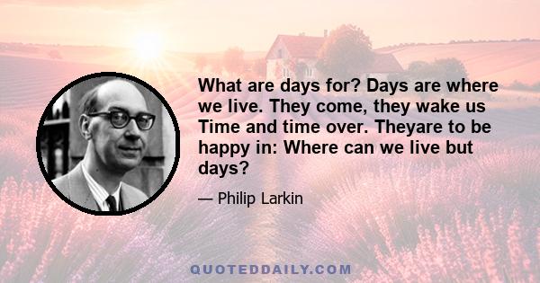 What are days for? Days are where we live. They come, they wake us Time and time over. Theyare to be happy in: Where can we live but days?