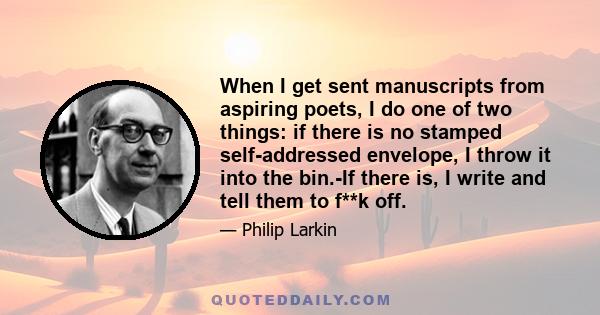 When I get sent manuscripts from aspiring poets, I do one of two things: if there is no stamped self-addressed envelope, I throw it into the bin.-If there is, I write and tell them to f**k off.