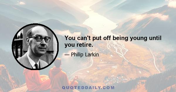 You can't put off being young until you retire.