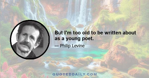 But I'm too old to be written about as a young poet.