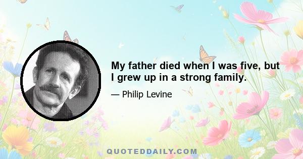 My father died when I was five, but I grew up in a strong family.