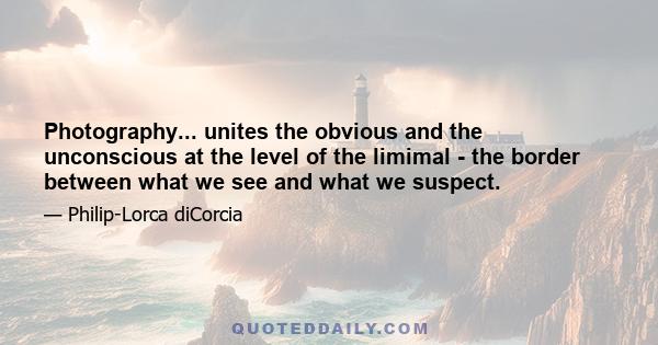 Photography... unites the obvious and the unconscious at the level of the limimal - the border between what we see and what we suspect.