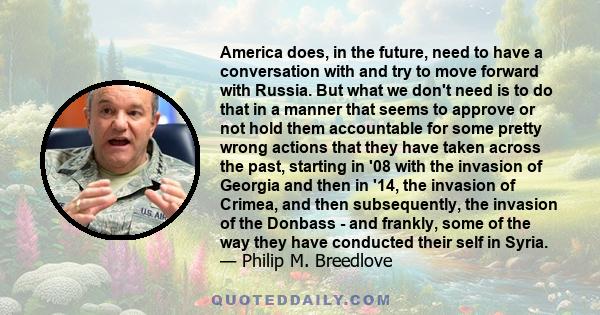 America does, in the future, need to have a conversation with and try to move forward with Russia. But what we don't need is to do that in a manner that seems to approve or not hold them accountable for some pretty