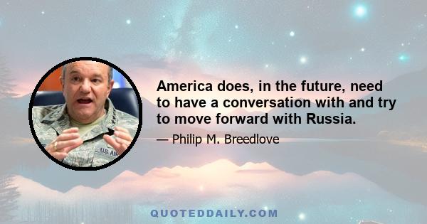 America does, in the future, need to have a conversation with and try to move forward with Russia.