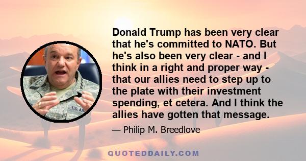 Donald Trump has been very clear that he's committed to NATO. But he's also been very clear - and I think in a right and proper way - that our allies need to step up to the plate with their investment spending, et