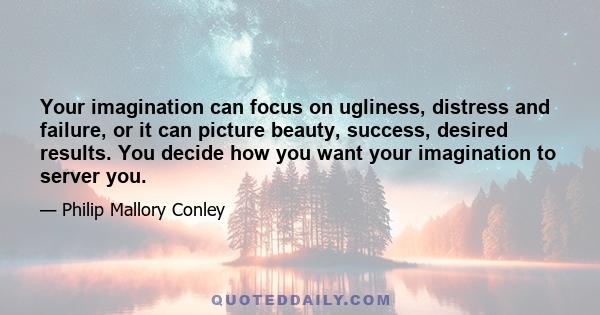 Your imagination can focus on ugliness, distress and failure, or it can picture beauty, success, desired results. You decide how you want your imagination to server you.