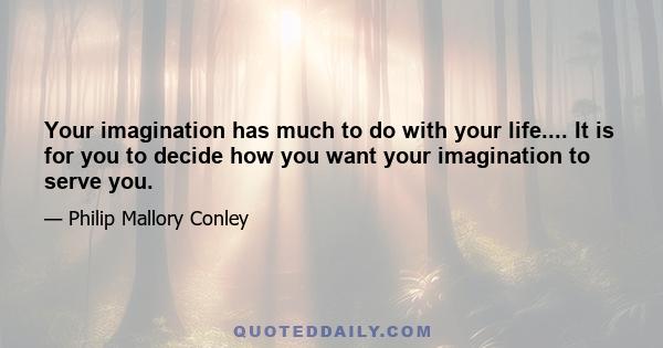 Your imagination has much to do with your life.... It is for you to decide how you want your imagination to serve you.