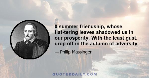 0 summer friendship, whose flat-tering leaves shadowed us in our prosperity, With the least gust, drop off in the autumn of adversity.